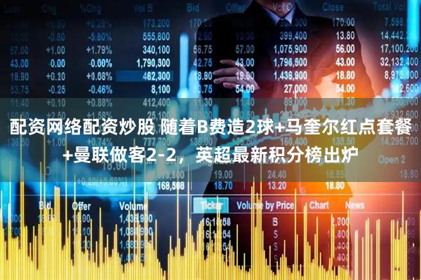 配资网络配资炒股 随着B费造2球+马奎尔红点套餐+曼联做客2-2，英超最新积分榜出炉