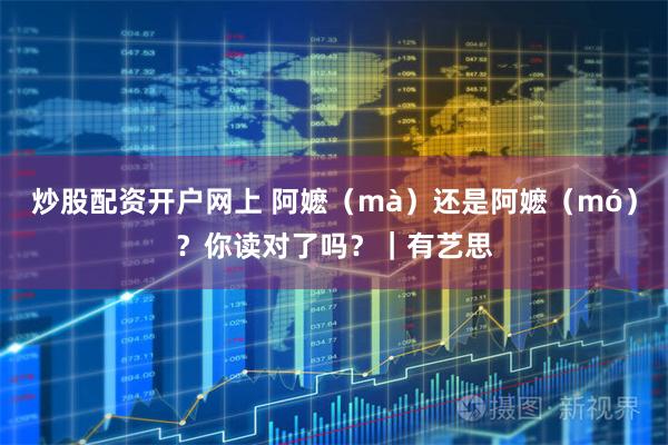 炒股配资开户网上 阿嬷（mà）还是阿嬷（mó）？你读对了吗？｜有艺思