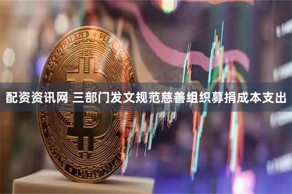 配资资讯网 三部门发文规范慈善组织募捐成本支出